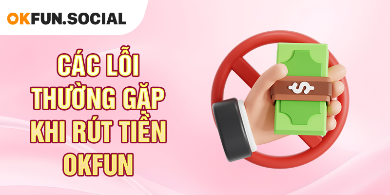 Các Lỗi Thường Gặp Khi Rút Tiền OKFUN